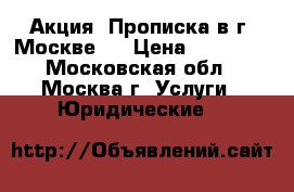 Акция! Прописка в г. Москве!  › Цена ­ 69 990 - Московская обл., Москва г. Услуги » Юридические   